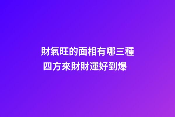 財氣旺的面相有哪三種 四方來財財運好到爆